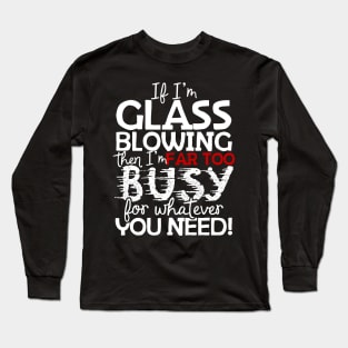 If I'm Glass Blowing Then I'm Far Too Busy For Whatever You Need! Long Sleeve T-Shirt